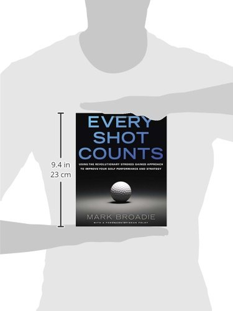 Every Shot Counts: Using the Revolutionary Strokes Gained Approach to Improve Your Golf Performance and Strategy