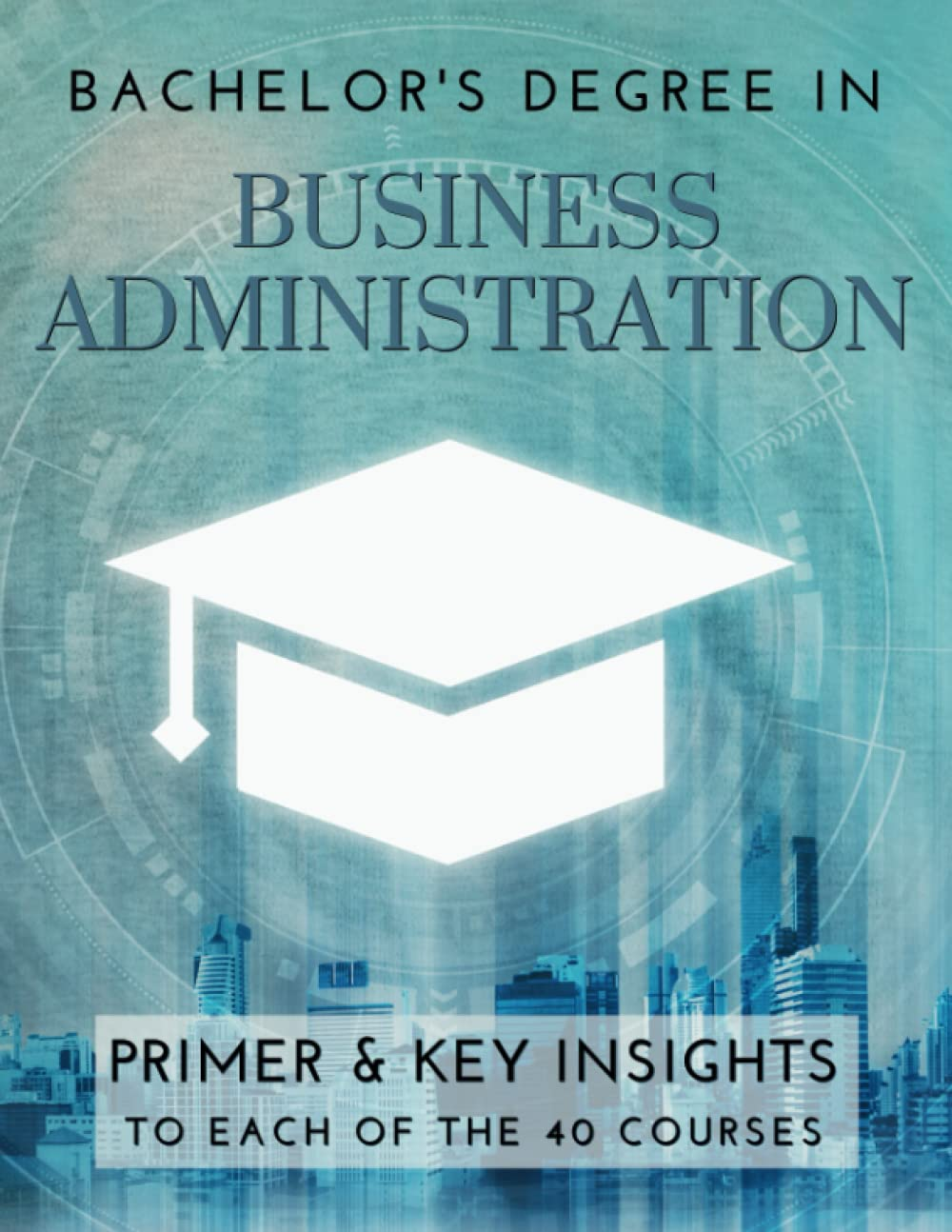 Bachelor'S Degree in Business Administration: Primer & Key Insights to Each of the 40 Courses image number 1