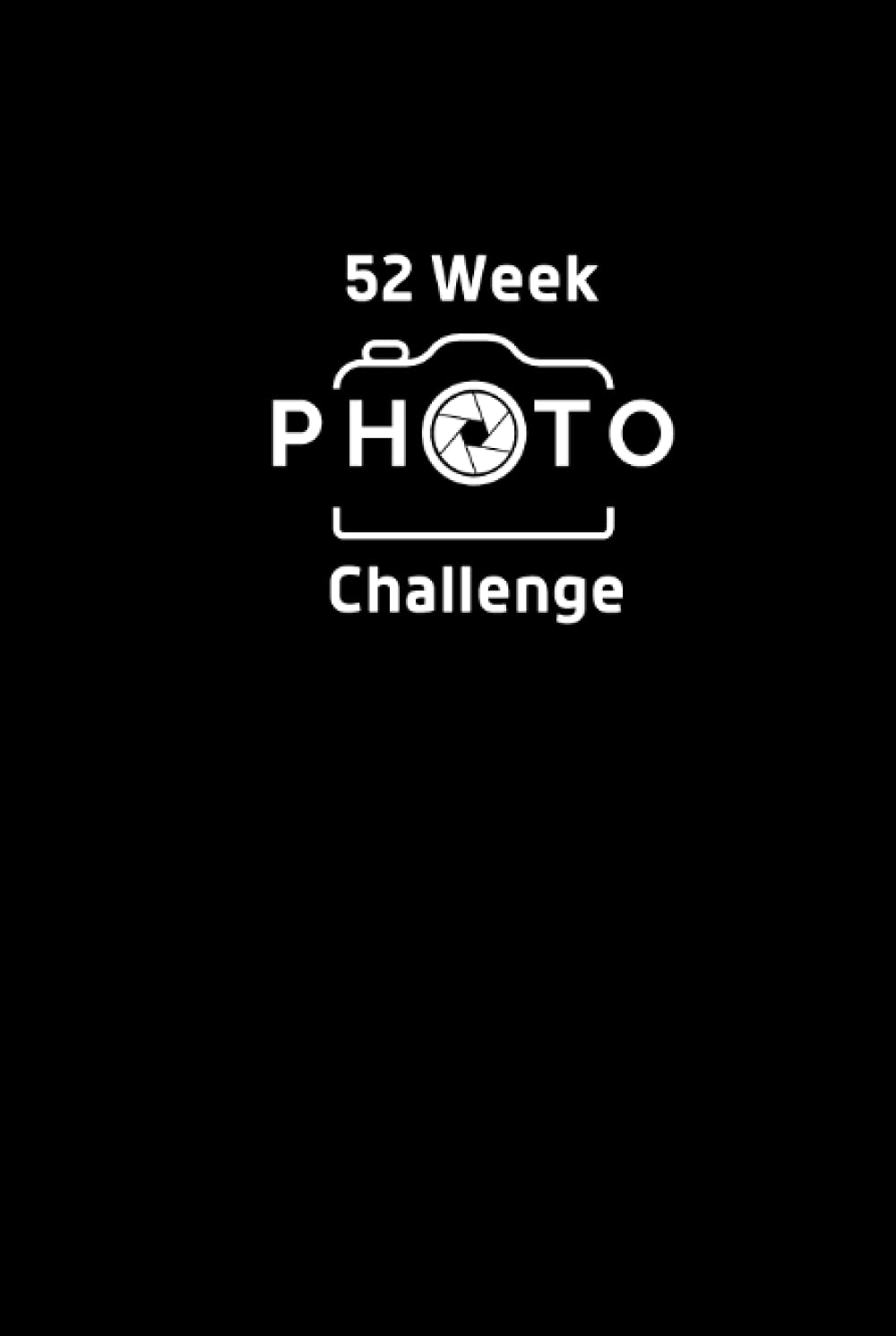 52 Week Photo Challenge: a Year of Photography Ideas, Projects, Prompts to Improve Your Photography Skills and Creativity