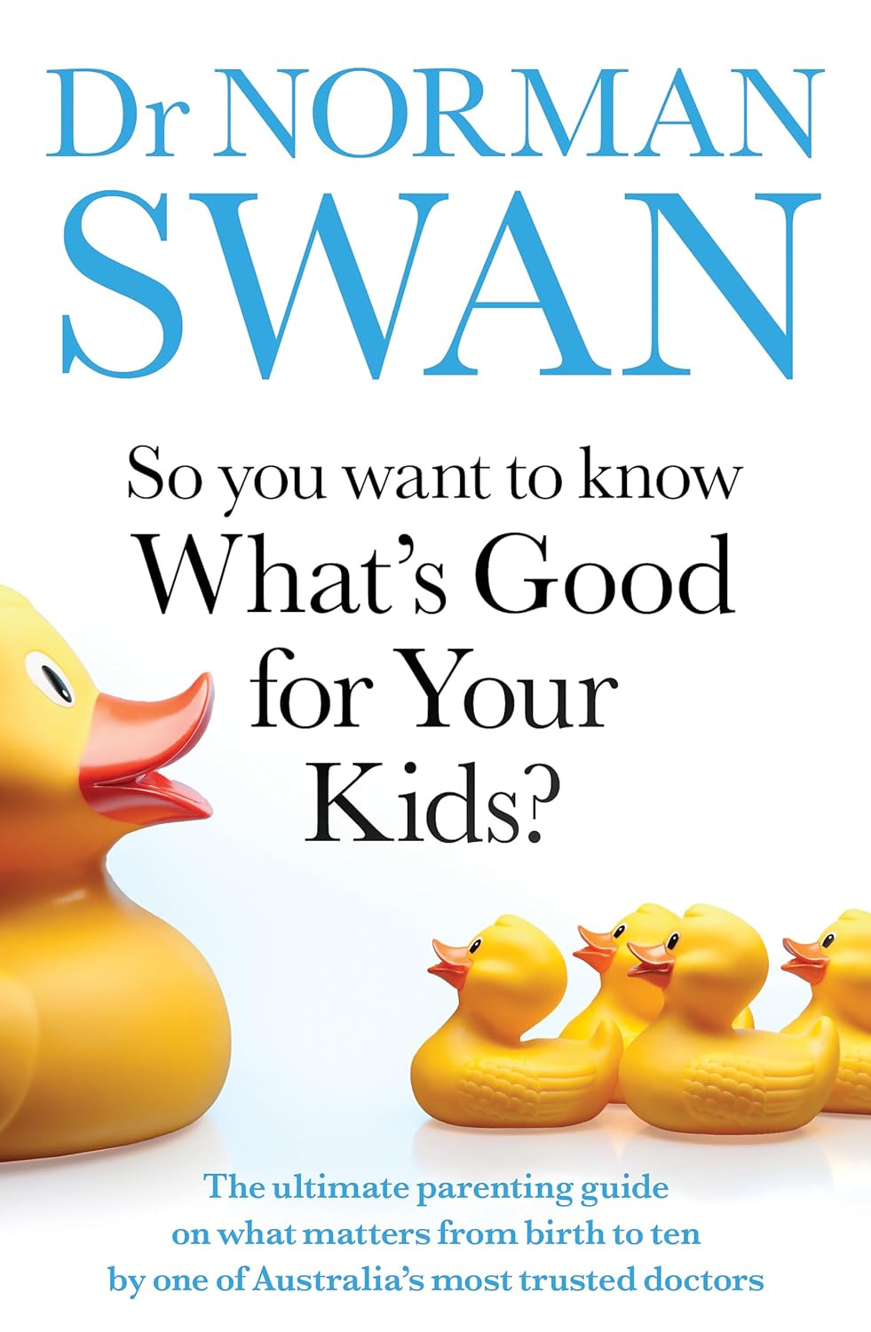 So You Want to Know What'S Good for Your Kids?: the Ultimate Parenting Guide on What Matters from Birth to Ten by One of Australia'S Most Trusted Doctors