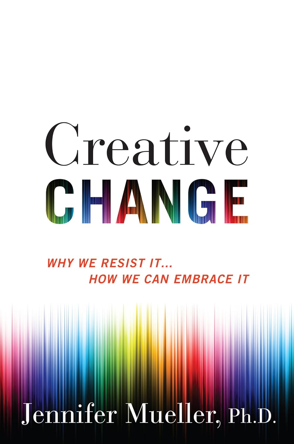 Creative Change: Why We Resist It . . . How We Can Embrace It