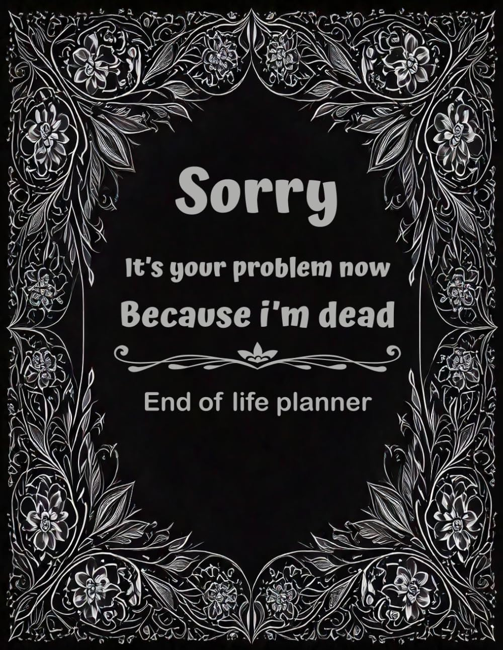 Sorry, It&rsquo;S Your Problem Now, Because I'M Dead: the Final Wishes Planner, Important Information for My Family