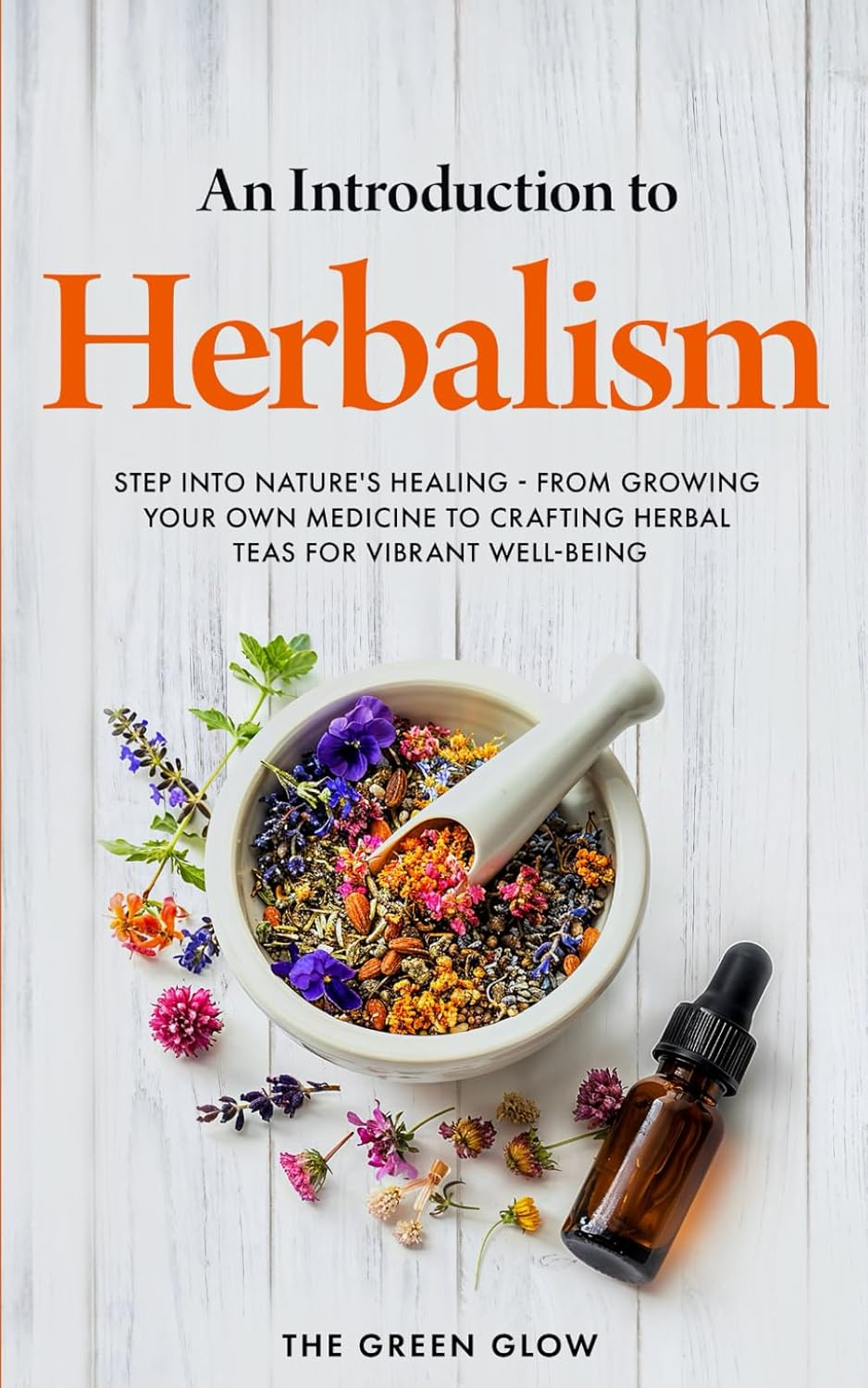 An Introduction to Herbalism: Step into Nature'S Healing - from Growing Your Own Medicine to Crafting Herbal Teas for Vibrant Well-Being: 1
