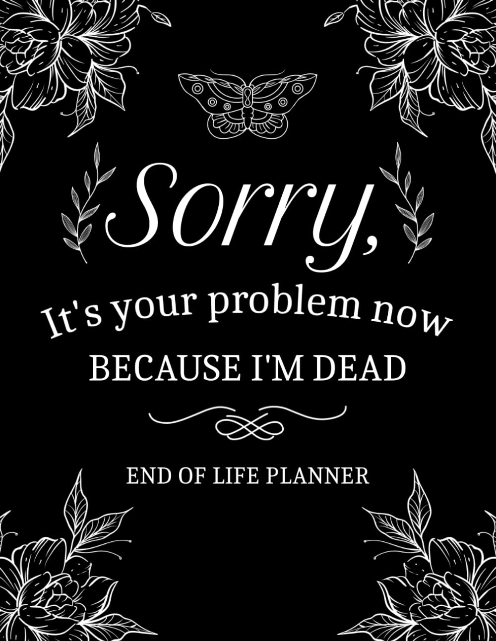 Sorry, It&rsquo;S Your Problem Now, Because I'M Dead: My Final Wishes End of Life Planner - a Simple Death Organizer to Provide Everything Your Loved Ones Need to Know in Case You Die