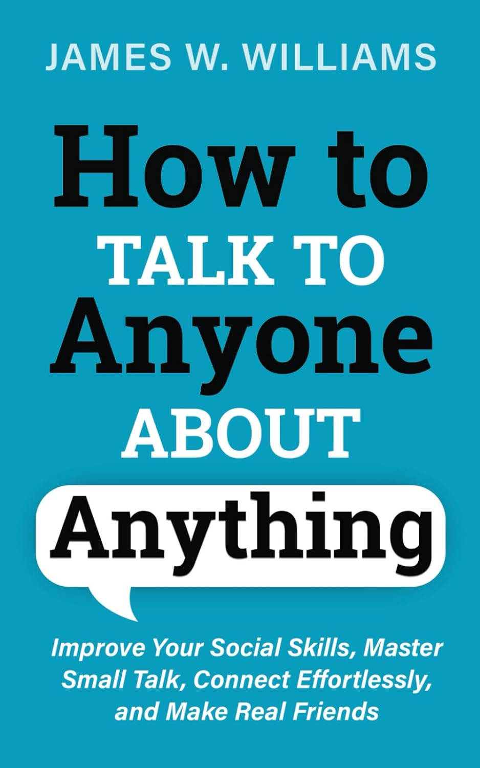 How to Talk to Anyone about Anything: Improve Your Social Skills, Master Small Talk, Connect Effortlessly, and Make Real Friends: 1