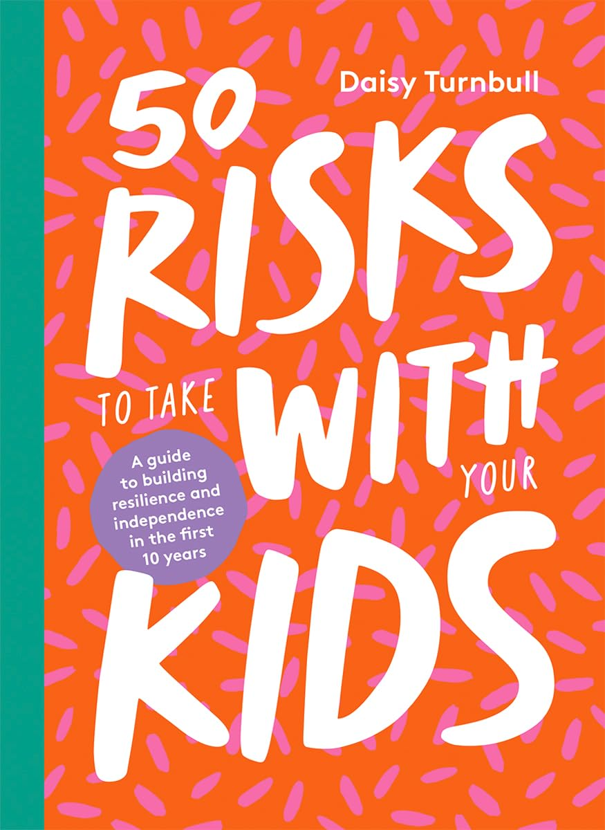 50 Risks to Take with Your Kids: a Guide to Building Resilience and Independence in the First 10 Years