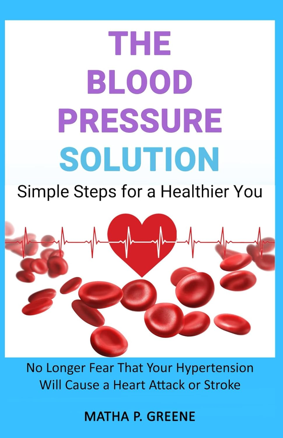 The Blood Pressure Solution: Simple Steps for a Healthier You. No Longer Fear That Your Hypertension Will Cause a Heart Attack or Stroke