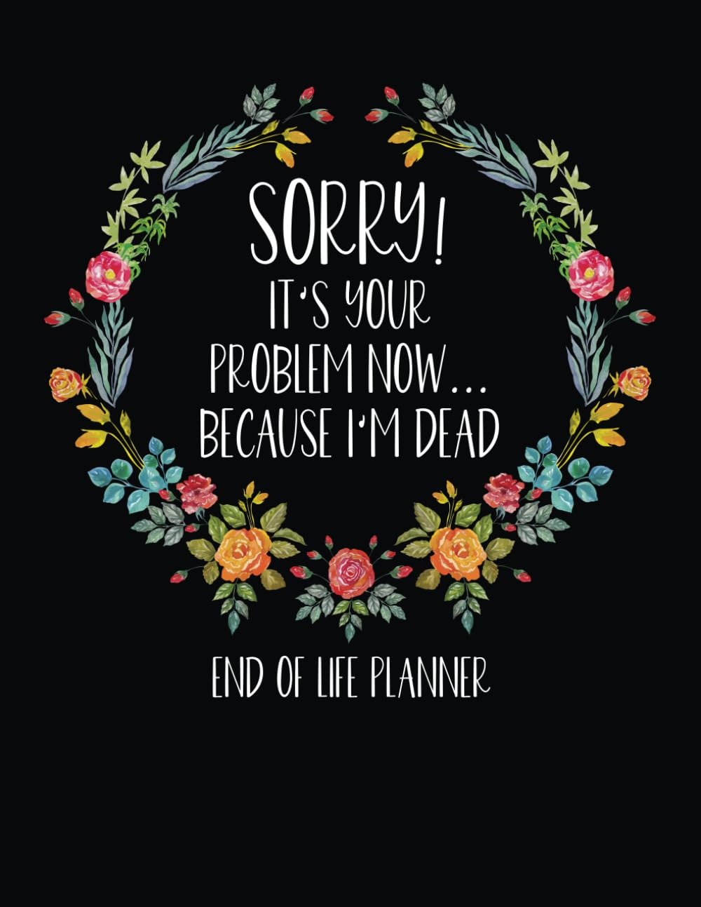 Sorry It'S Your Problem Now Because I'M Dead: What to Do When I'M Gone Book and Funny End of Life Planner