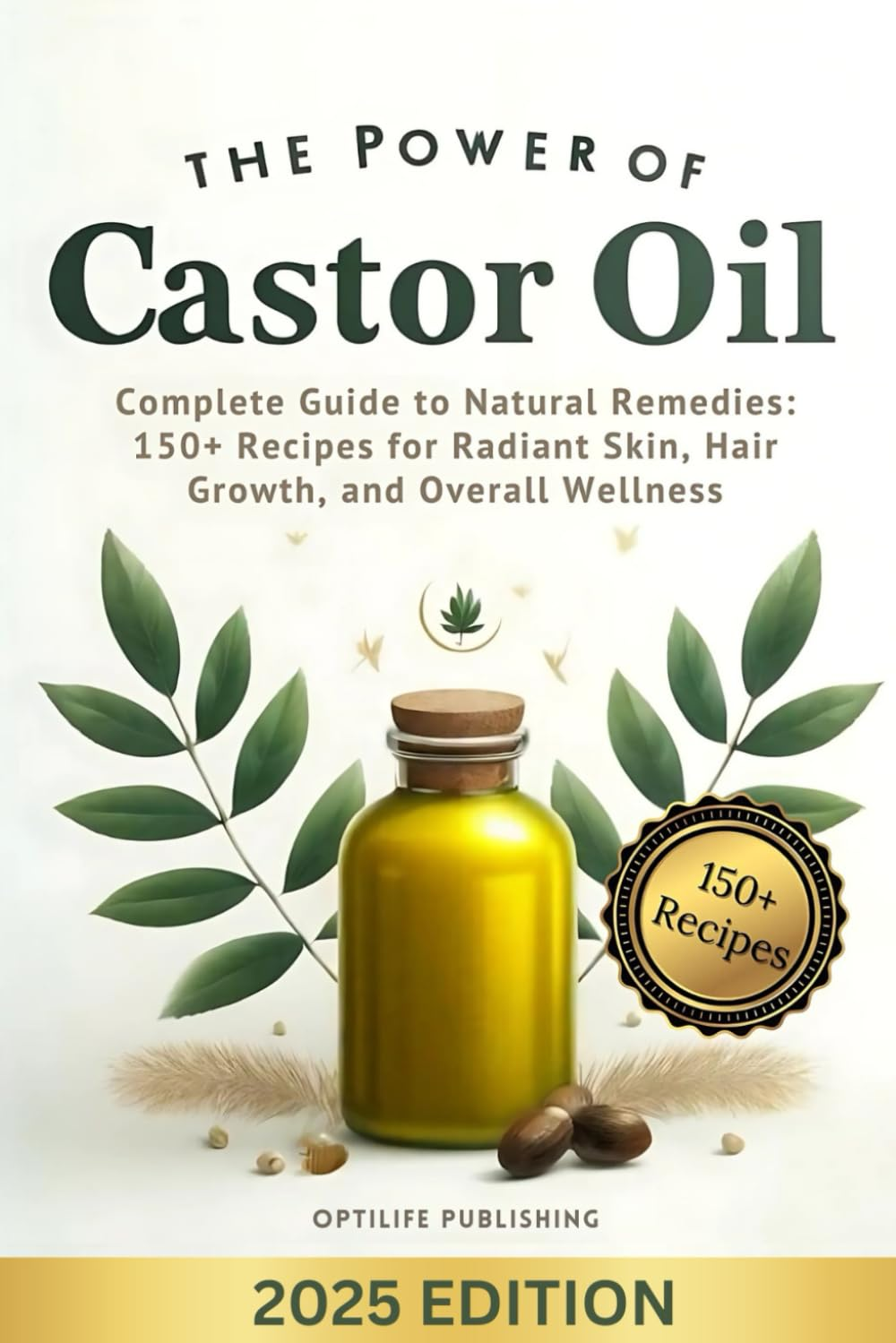 The Power of Castor Oil: Complete Guide to Natural Remedies: 150+ Recipes for Radiant Skin Hair Growth and Overall Wellness