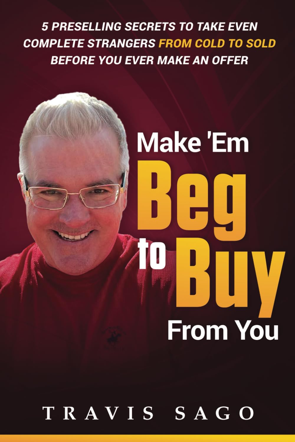 Make 'Em Beg to Buy from You: 5 Preselling Secrets to Take Even Complete Strangers from Cold to Sold before You Ever Make an Offer image number 1