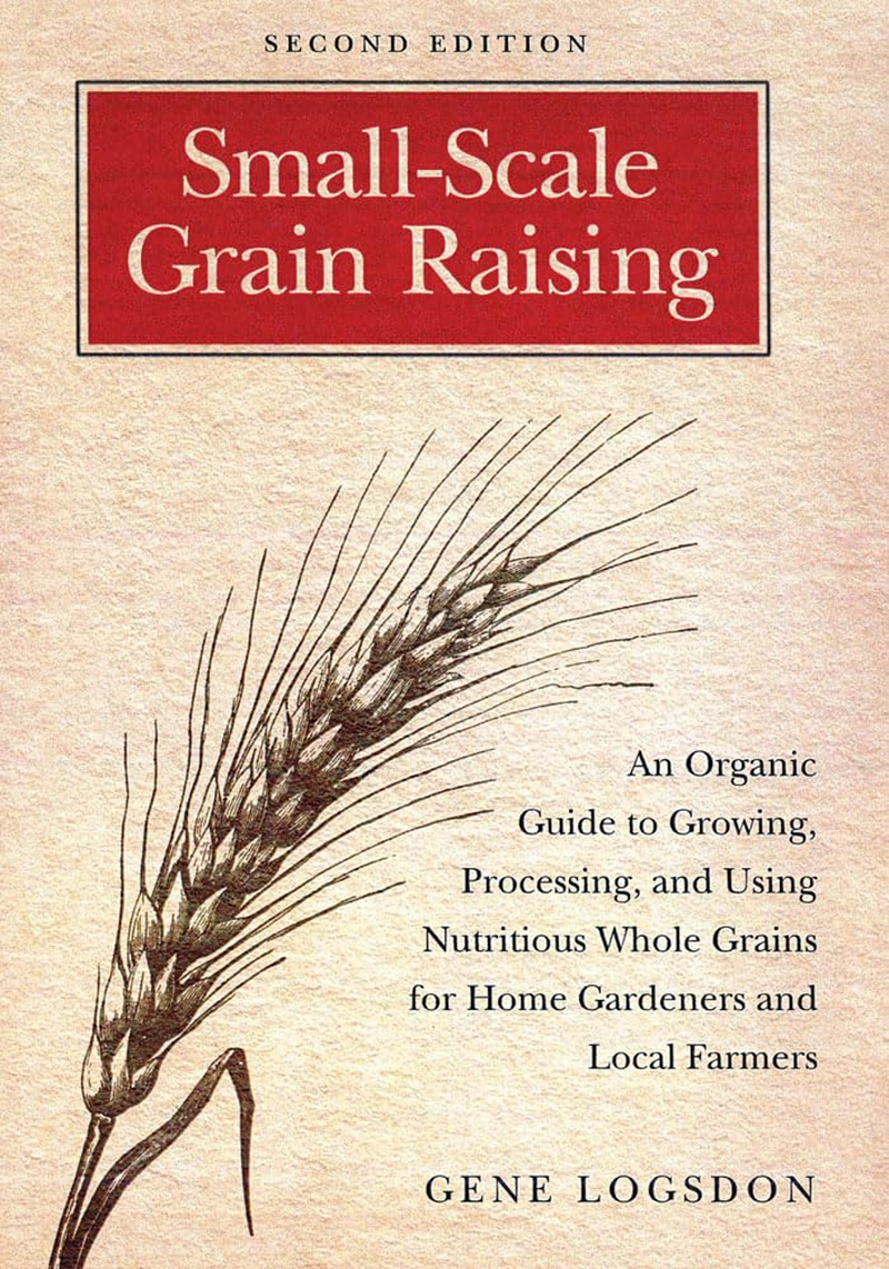 Small-Scale Grain Raising: an Organic Guide to Growing, Processing, and Using Nutritious Whole Grains for Home Gardeners and Local Farmers, 2Nd Edition