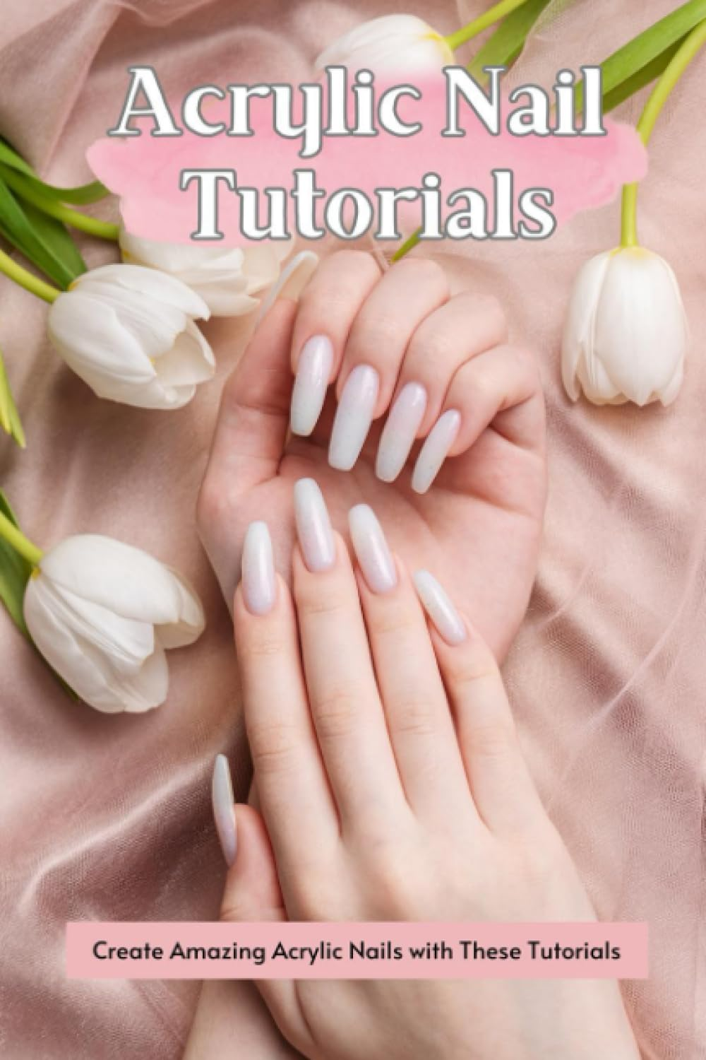 Acrylic Nail Tutorials: Create Amazing Acrylic Nails with These Tutorials: Acrylic Nails Guide Book