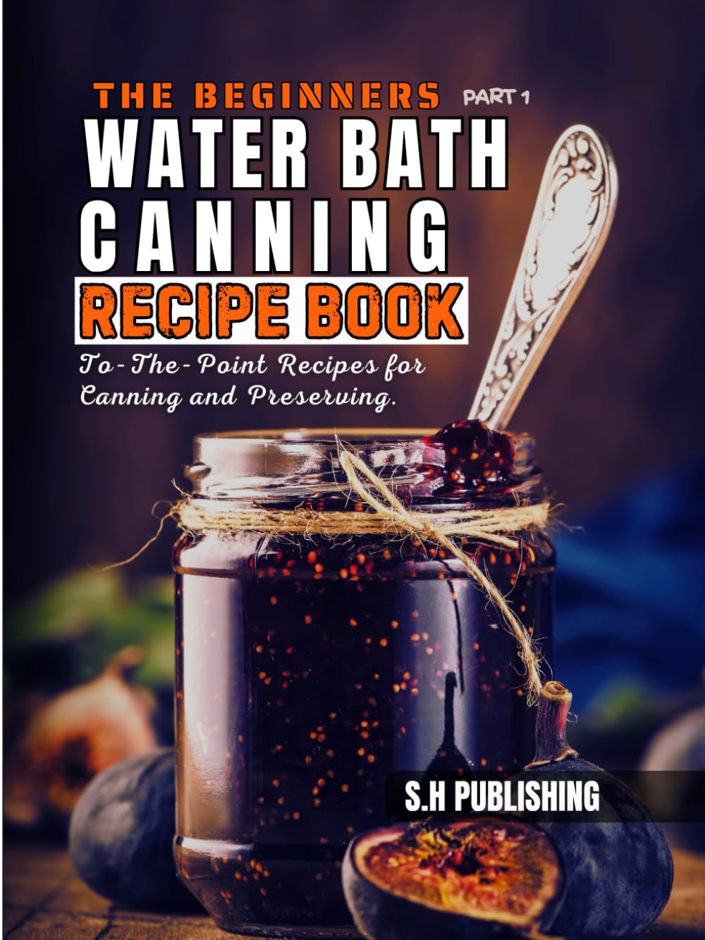 The Beginners Water Bath Canning Recipe Book; Part 1: Easy Homemade, To-The-Point Recipes for Canning and Preserving Pickles, Salsa, Jams, Jellies, Butters and More.