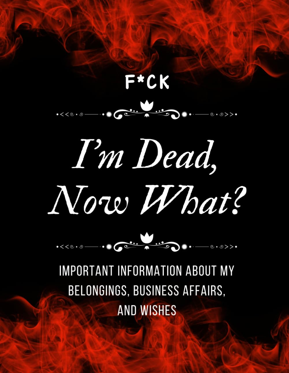 F*Ck! I'M Dead, Now What?: Everything You Need to Know When I Am Gone| Important Information for My Family End of Life Planning Workbook, Business Affairs, and Final Wishes ( Death Planning Workbook)