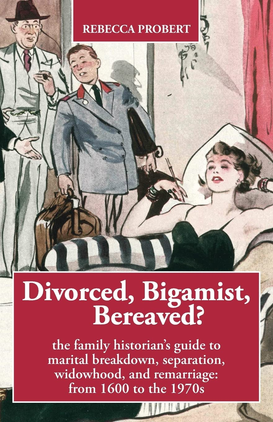 Divorced, Bigamist, Bereaved? the Family Historian'S Guide to Marital Breakdown, Separation, Widowhood, and Remarriage: from 1600 to the 1970S
