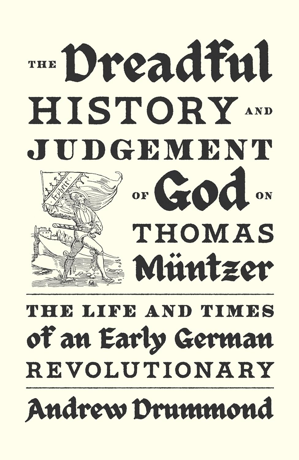 The Dreadful History and Judgement of God on Thomas M&uuml;ntzer: the Life and Times of an Early German Revolutionary
