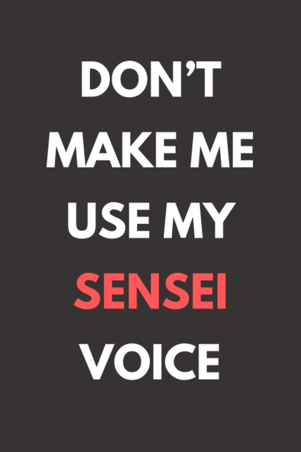 Don&rsquo;T Make Me Use My Sensei Voice: Funny Karate Instructor Notebook with Lined Pages, a Great Appreciation Gift Idea for a Sensei