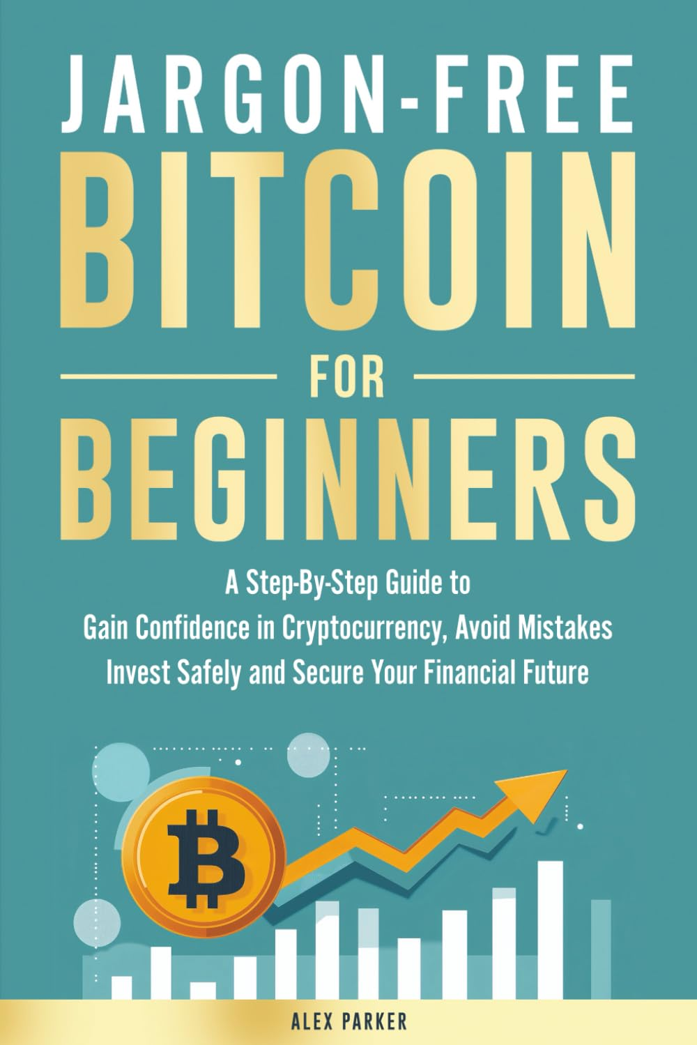 Jargon-Free Bitcoin for Beginners: a Step-By-Step Guide to Gain Confidence in Cryptocurrency, Avoid Mistakes, Invest Safely and Secure Your Financial Future