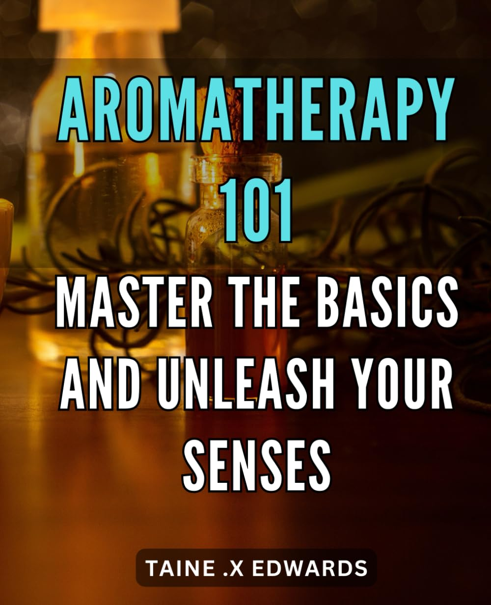 Aromatherapy 101: Master the Basics and Unleash Your Senses: Essential Oil Guide: Discover Aromatherapy Techniques and Elevate Your Life with Soothing Scents.