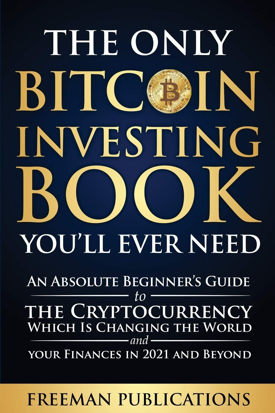The Only Bitcoin Investing Book You&rsquo;Ll Ever Need: an Absolute Beginner&rsquo;S Guide to the Cryptocurrency Which Is Changing the World and Your Finances in 2021 & Beyond