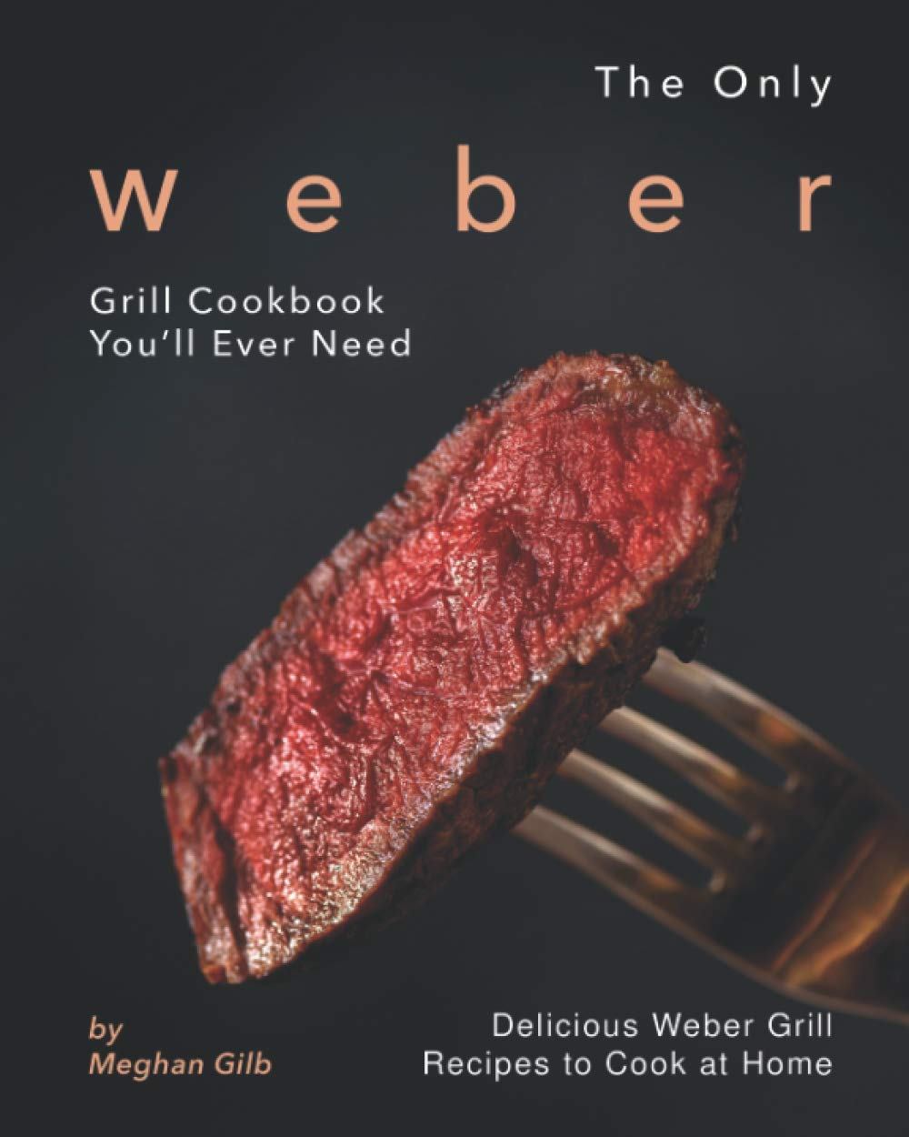 The Only Weber Grill Cookbook You'Ll Ever Need: Delicious Weber Grill Recipes to Cook at Home