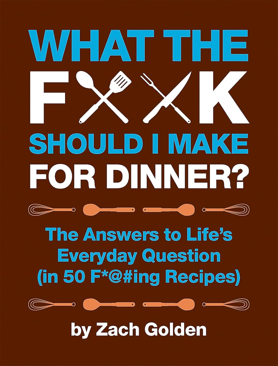 What the F*@# Should I Make for Dinner?: the Answers to Life'S Everyday Question (In 50 F*@#Ing Recipes)