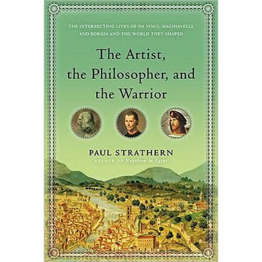 The Artist, the Philosopher, and the Warrior: the Intersecting Lives of Da Vinci, Machiavelli, and Borgia and the World They Shaped image number 1