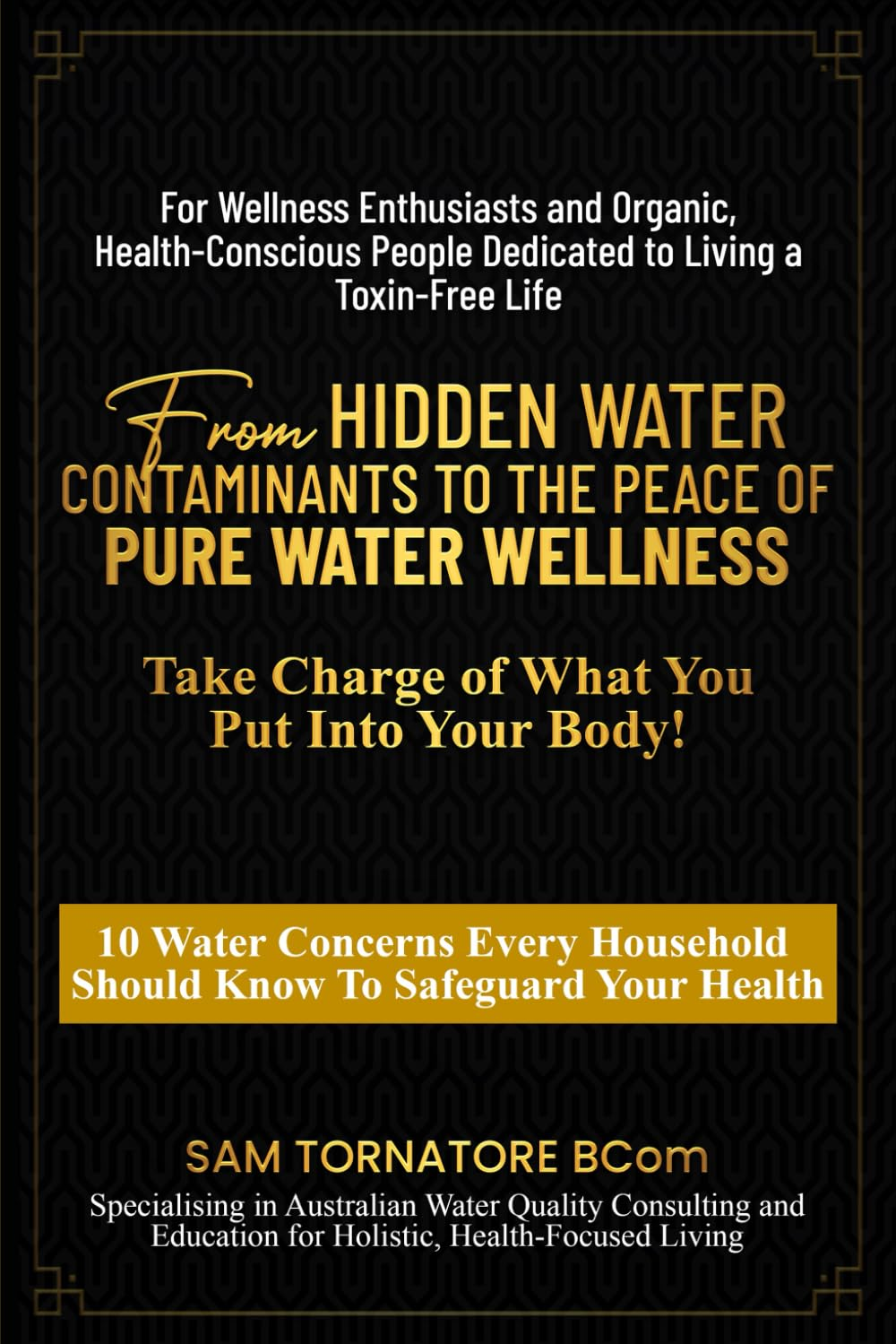 From Hidden Water Contaminants to the Peace of Pure Water Wellness-Take Charge of What You Put into Your Body!: 10 Water Concerns Every Household Should Know to Safeguard Your Health
