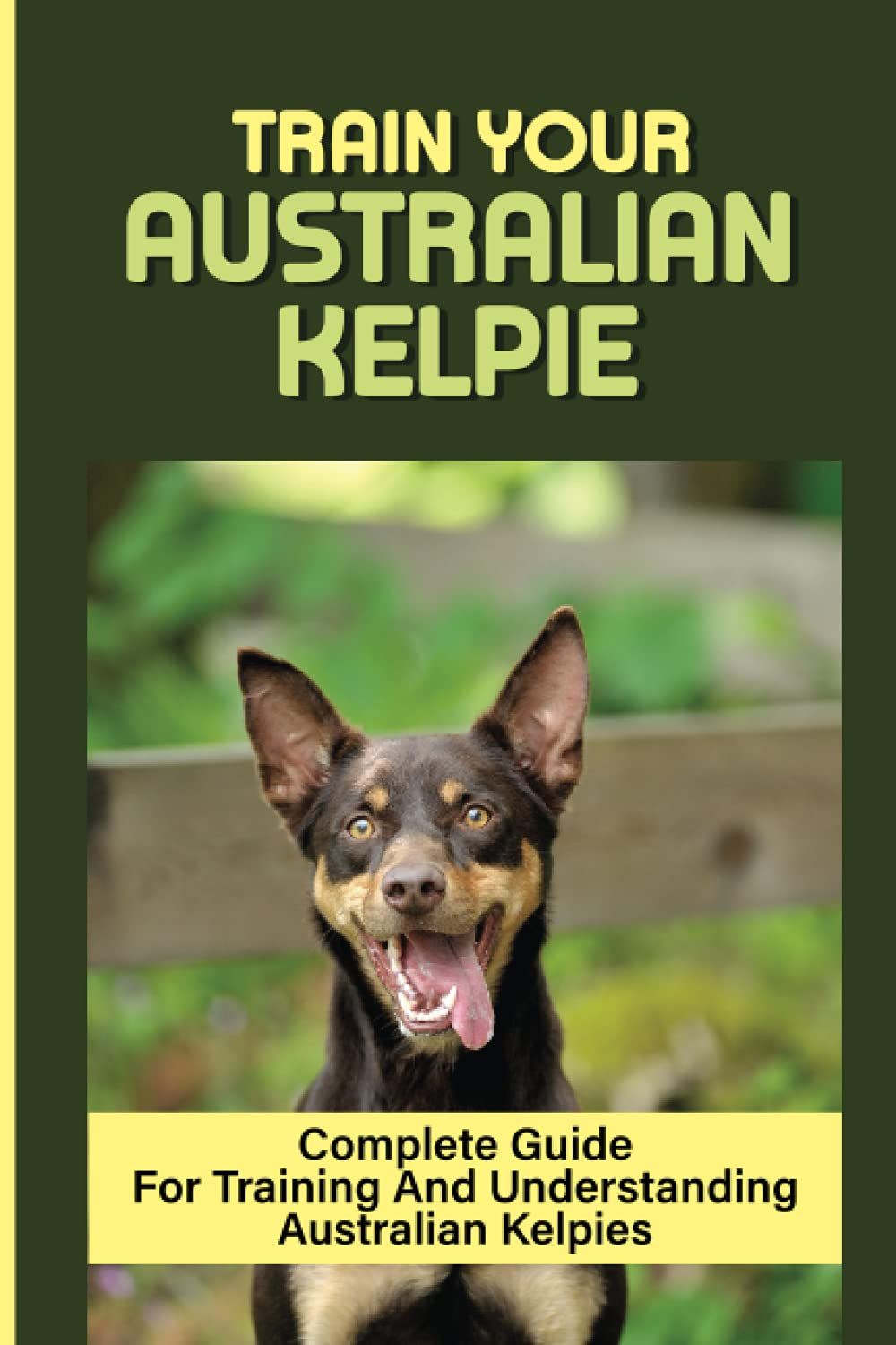 Train Your Australian Kelpie: Complete Guide for Training and Understanding Australian Kelpies: Australian Kelpie Training for Dummies