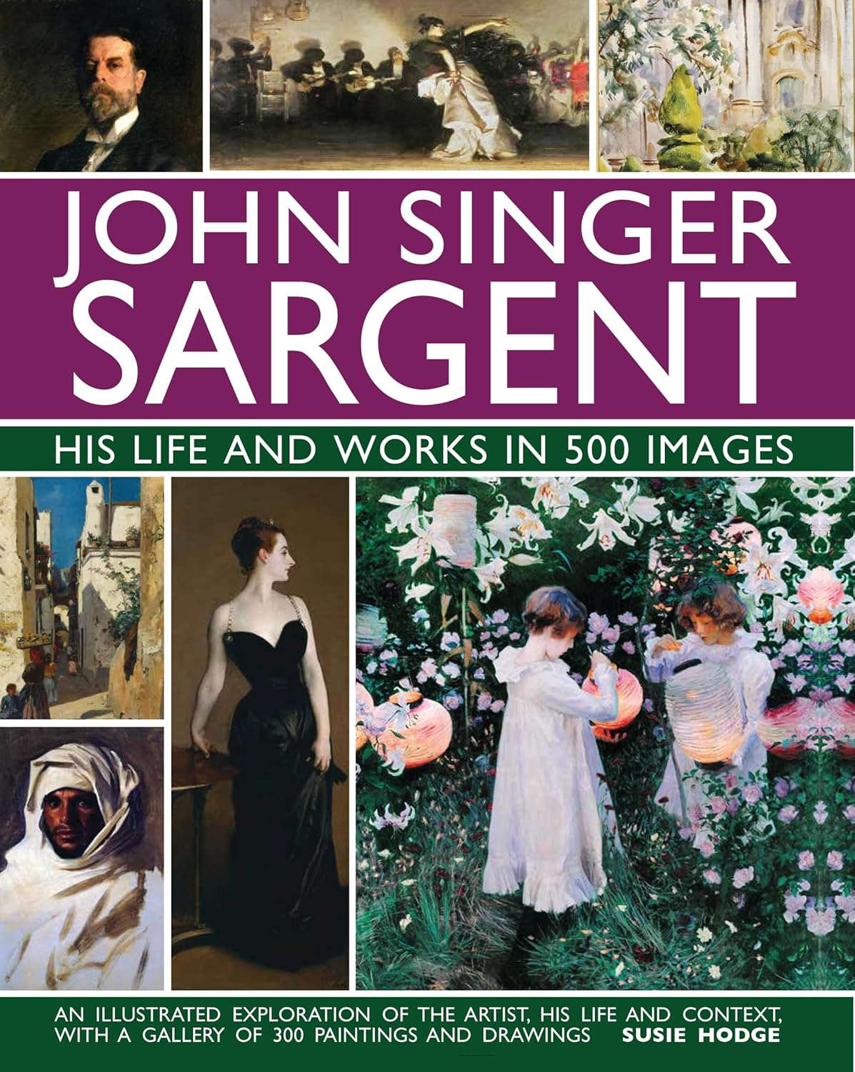 John Singer Sargent: His Life and Works in 500 Images: an Illustrated Exploration of the Artist, His Life and Context, with a Gallery of 300 Paintings and Drawings