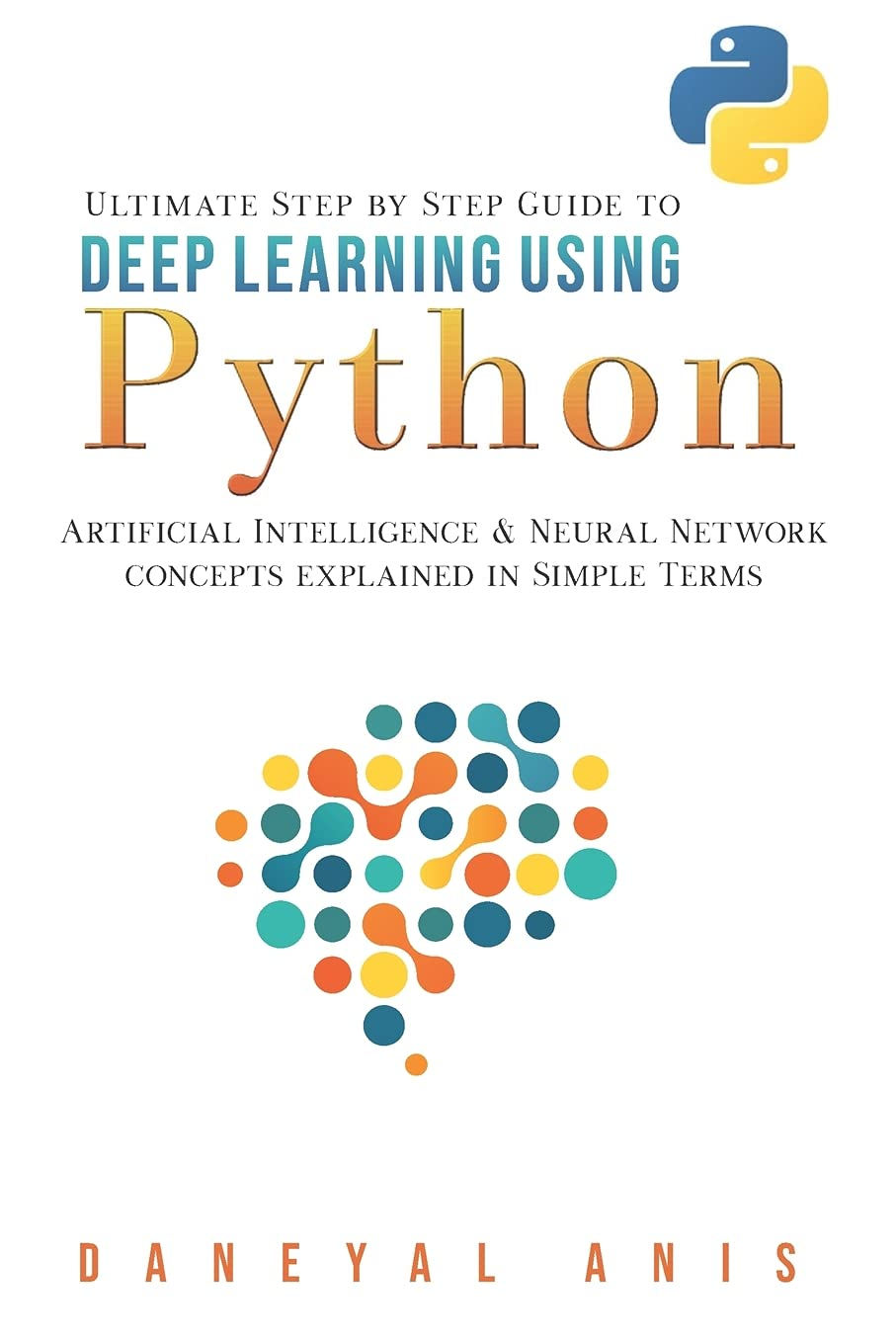 Ultimate Step by Step Guide to Deep Learning Using Python: Artificial Intelligence and Neural Network Concepts Explained in Simple Terms (Ultimate Step by Step Guide to Machine Learning) image number 1