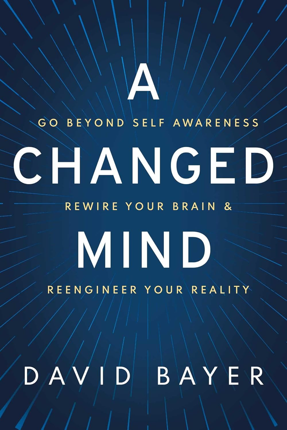 A Changed Mind: Go beyond Self Awareness, Rewire Your Brain & Reengineer Your Reality
