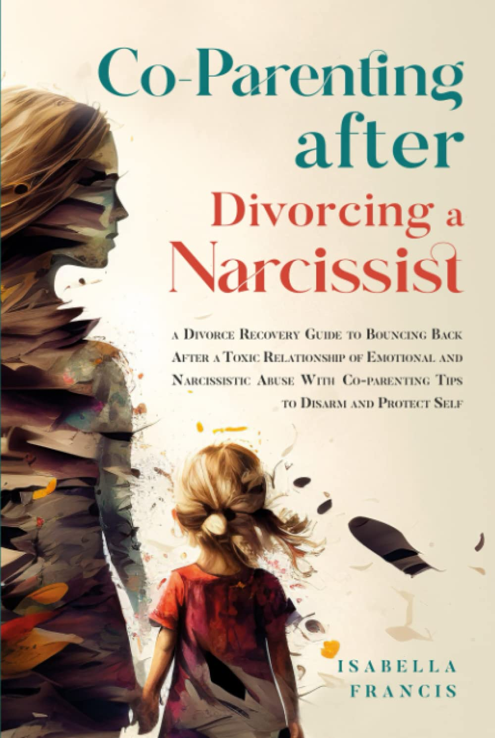 Co-Parenting after Divorcing a Narcissist: a Divorce Recovery Guide to Bouncing Back after a Toxic Relationship of Emotional and Narcissistic Abuse with Co-Parenting Tips to Disarm and Protect Self