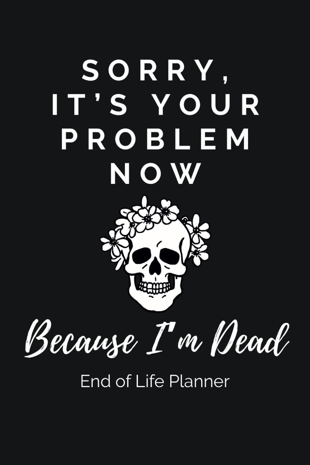 Sorry, It&rsquo;S Your Problem Now, Because I&rsquo;M Dead. End-Of-Life Planner: a Practical and Straight-Talking Organizer for Getting Your Affairs and Final Wishes in Order, Sparing Your Loved Ones the Stress image number 1