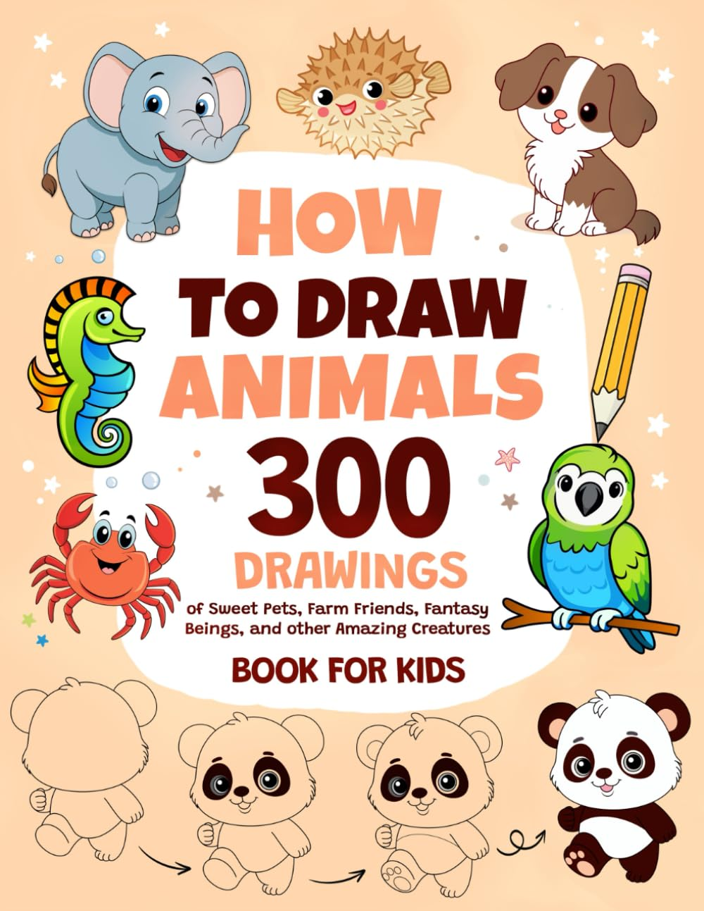 How to Draw Animals: 300 Drawings of Sweet Pets, Exotic & Farm Friends, Fantasy Beings and Other Amazing Creatures | Book for Kids