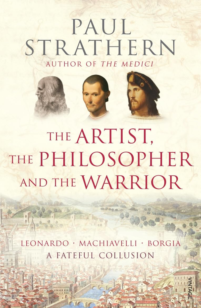 The Artist, the Philosopher, and the Warrior: the Intersecting Lives of Da Vinci, Machiavelli, and Borgia and the World They Shaped
